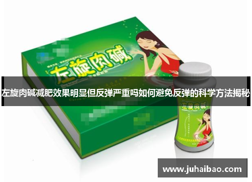 左旋肉碱减肥效果明显但反弹严重吗如何避免反弹的科学方法揭秘 左旋肉碱减肥效果明显但反弹严重吗如何避免反弹的科学方法揭秘