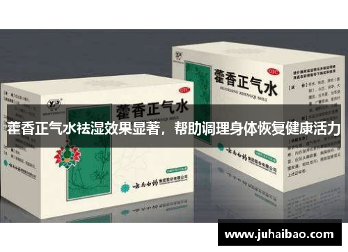 藿香正气水祛湿效果显著,帮助调理身体恢复健康活力 藿香正气水祛湿效果显著,帮助调理身体恢复健康活力